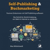 Self-Publishing & Buchmarketing (Passives Einkommen mit Self-Publishing - Die Schritt-für-Schritt-Anleitung, um Geld im Internet zu verdienen)