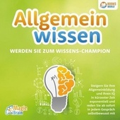 Allgemeinwissen - Werden Sie zum Wissens-Champion: Steigern Sie Ihre Allgemeinbildung und Ihren IQ in kürzester Zeit exponentiell und reden Sie ab sofort in jedem Gespräch selbstbewusst mit