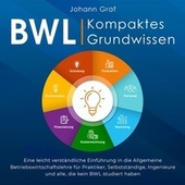Bwl - Kompaktes Grundwissen: Eine leicht verständliche Einführung in die Allgemeine Betriebswirtschaftslehre für Praktiker, Selbstständige, Ingenieure und alle, die kein BWL studiert haben