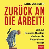Zurück an die Arbeit - Back To Business (Wie aus Business-Theatern wieder echte Unternehmen werden - Wertschöpfend und erfolgreich. Das neue wegweisende Management-Buch.)