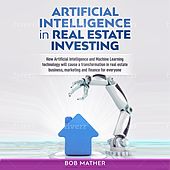 Artificial Intelligence in Real Estate Investing - How Artificial Intelligence and Machine Learning Technology Will Cause a Transformation in Real Estate Business, Marketing and Finance for Everyone (Unabridged)