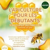 L'apiculture POUR LES DÉBUTANTS - S'occuper des abeilles comme un pro: Construisez rapidement votre propre colonie et produisez du miel de qualité, en respectant l'environnement (Calendrier inclus)
