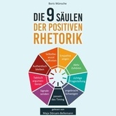 Die 9 Säulen der positiven Rhetorik (Wie Sie als Einsteiger die Grundprinzipien der Kommunikation verstehen, Ihre Ausdrucksweise verbessern und nachhaltig im Beruf & Alltag überzeugen)