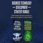 Business Technology Development Strategy Bundle - Artificial Intelligence, Blockchain Technology and Machine Learning Applications for Business Systems (Unabridged)