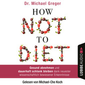 How Not to Diet - Gesund abnehmen und dauerhaft schlank bleiben dank neuester wissenschaftlich bewiesener Erkenntnisse (Ungekürzt)